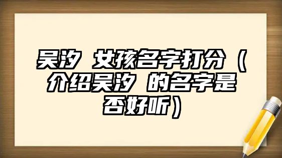 吴汐玥女孩名字打分（介绍吴汐玥的名字是否好听）