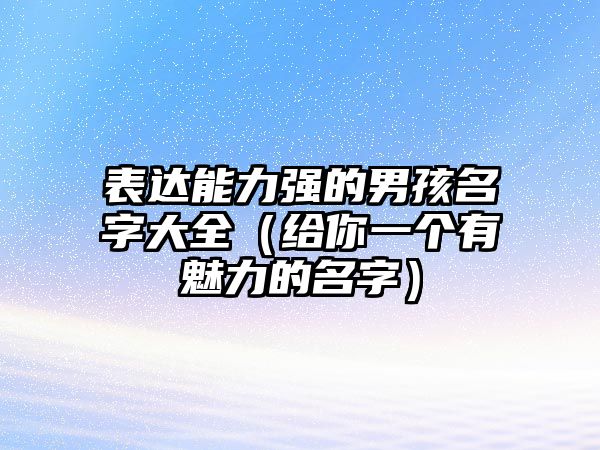 表达能力强的男孩名字大全（给你一个有魅力的名字）