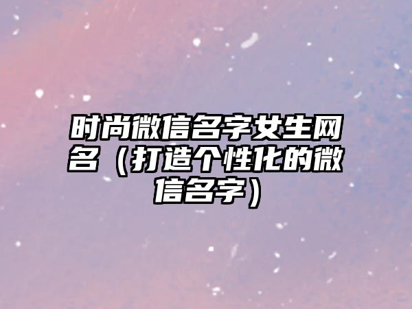 时尚微信名字女生网名（打造个性化的微信名字）