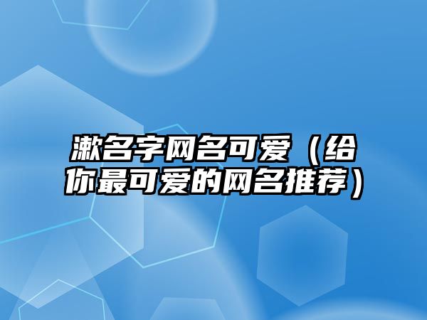 漱名字网名可爱（给你最可爱的网名推荐）