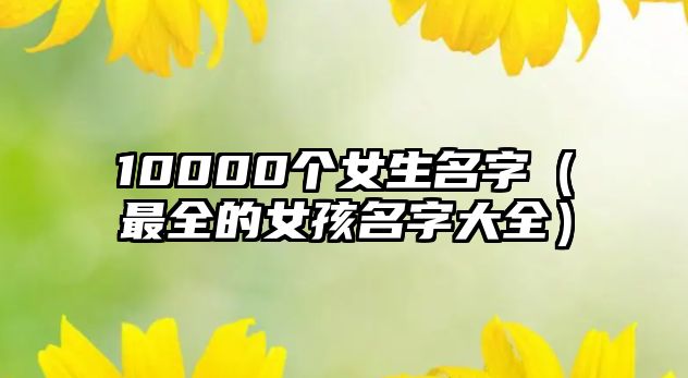 10000个女生名字（最全的女孩名字大全）