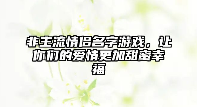 非主流情侣名字游戏，让你们的爱情更加甜蜜幸福