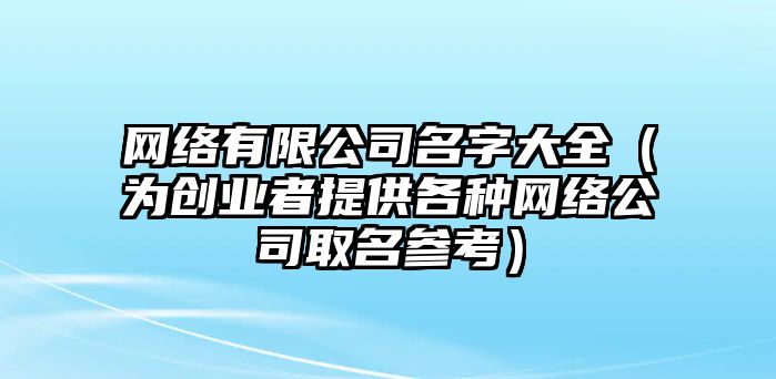 网络有限公司名字大全（为创业者提供各种网络公司取名参考）