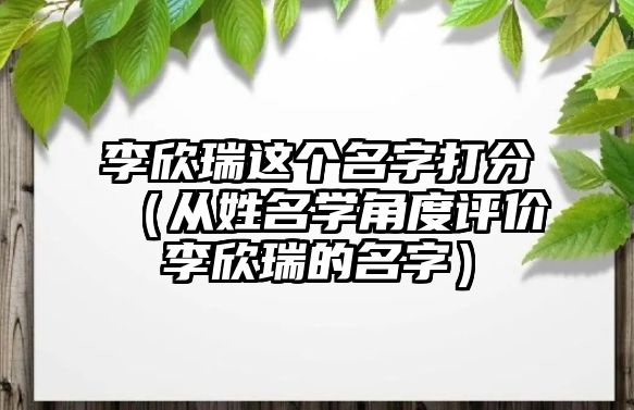 李欣瑞这个名字打分（从姓名学角度评价李欣瑞的名字）