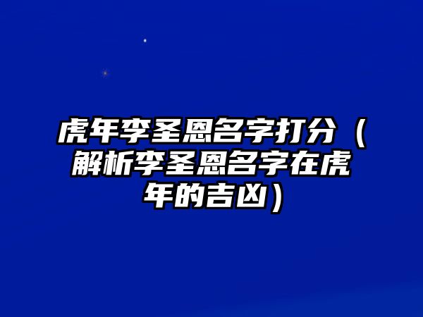 虎年李圣恩名字打分（解析李圣恩名字在虎年的吉凶）