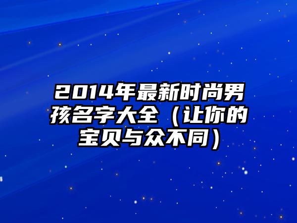 2014年最新时尚男孩名字大全（让你的宝贝与众不同）