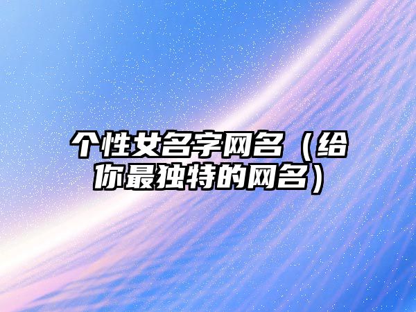 个性女名字网名（给你最独特的网名）