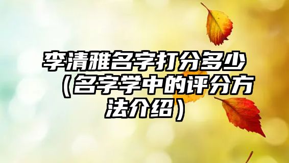 李清雅名字打分多少（名字学中的评分方法介绍）