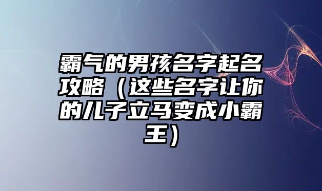 霸气的男孩名字起名攻略（这些名字让你的儿子立马变成小霸王）