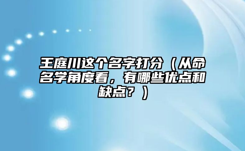 王庭川这个名字打分（从命名学角度看，有哪些优点和缺点？）