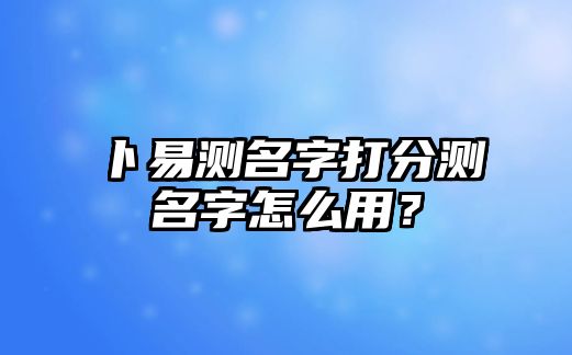 卜易测名字打分测名字怎么用？