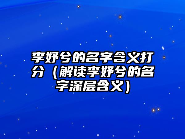 李妤兮的名字含义打分（解读李妤兮的名字深层含义）