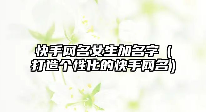 快手网名女生加名字（打造个性化的快手网名）