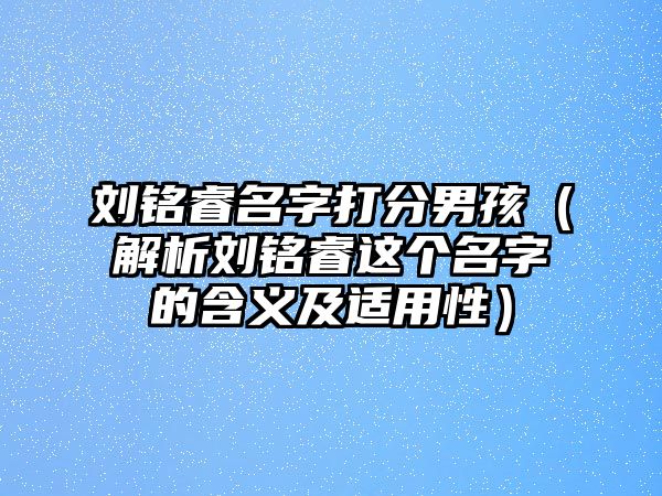 刘铭睿名字打分男孩（解析刘铭睿这个名字的含义及适用性）