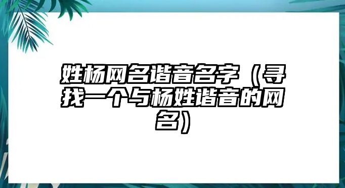 姓杨网名谐音名字（寻找一个与杨姓谐音的网名）