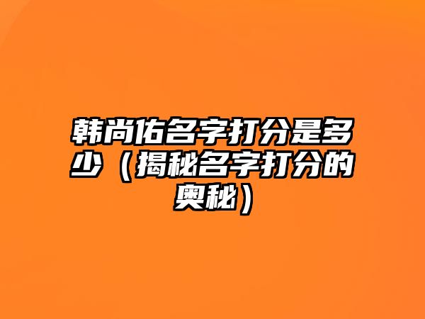 韩尚佑名字打分是多少（揭秘名字打分的奥秘）