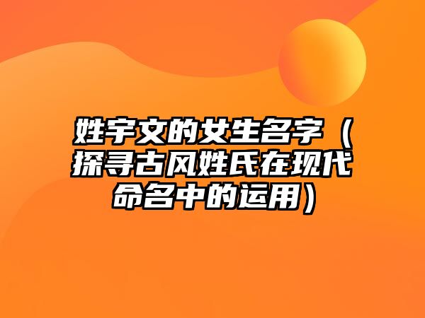 姓宇文的女生名字（探寻古风姓氏在现代命名中的运用）