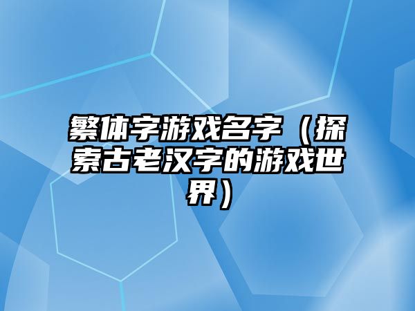 繁体字游戏名字（探索古老汉字的游戏世界）