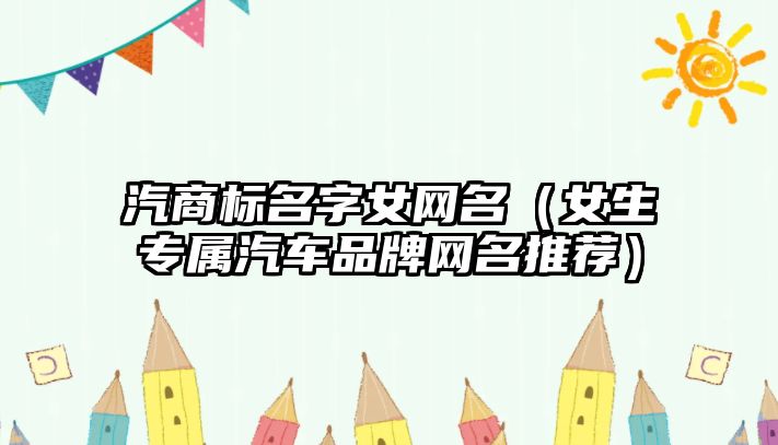 汽商标名字女网名（女生专属汽车品牌网名推荐）