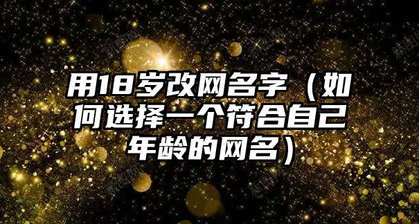 用18岁改网名字（如何选择一个符合自己年龄的网名）