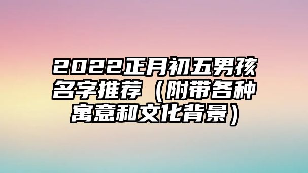 2022正月初五男孩名字推荐（附带各种寓意和文化背景）