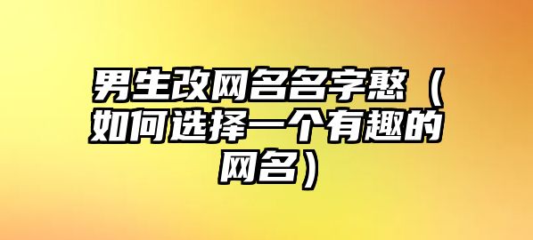 男生改网名名字憨（如何选择一个有趣的网名）