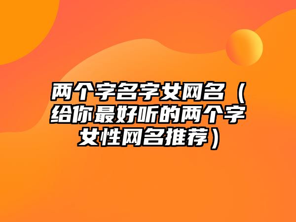 两个字名字女网名（给你最好听的两个字女性网名推荐）