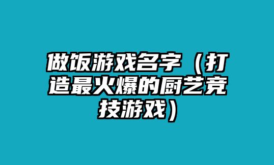 做饭游戏名字（打造最火爆的厨艺竞技游戏）