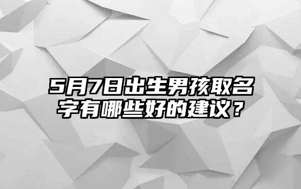 5月7日出生男孩取名字有哪些好的建议？