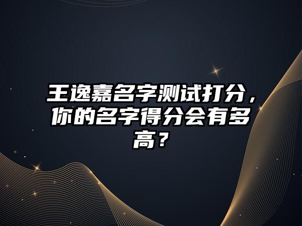 王逸嘉名字测试打分，你的名字得分会有多高？