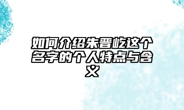 如何介绍朱晋屹这个名字的个人特点与含义