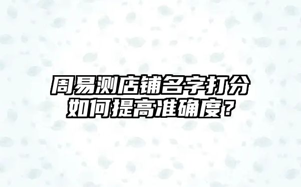 周易测店铺名字打分如何提高准确度？