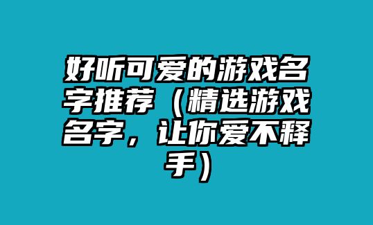 好听可爱的游戏名字推荐（精选游戏名字，让你爱不释手）