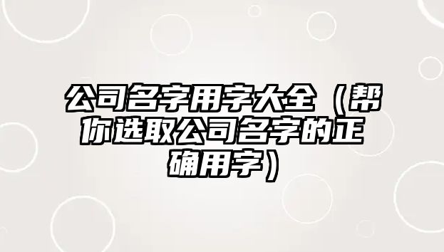 公司名字用字大全（帮你选取公司名字的正确用字）