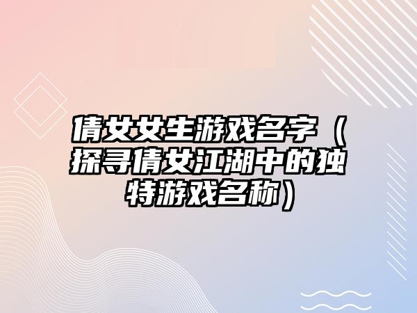 倩女女生游戏名字（探寻倩女江湖中的独特游戏名称）