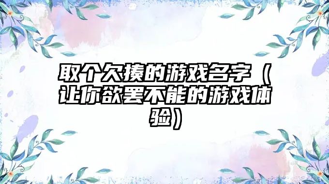 取个欠揍的游戏名字（让你欲罢不能的游戏体验）