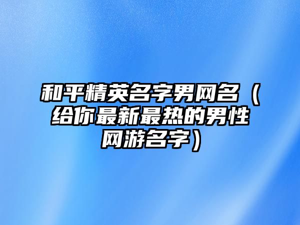 和平精英名字男网名（给你最新最热的男性网游名字）