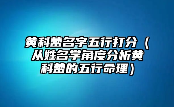 黄科蕾名字五行打分（从姓名学角度分析黄科蕾的五行命理）