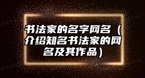 书法家的名字网名（介绍知名书法家的网名及其作品）