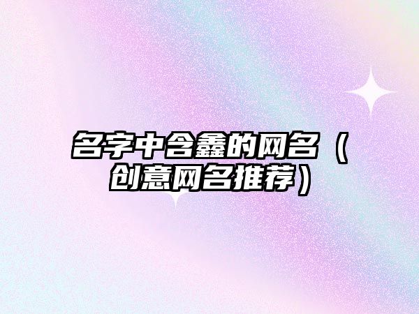 名字中含鑫的网名（创意网名推荐）