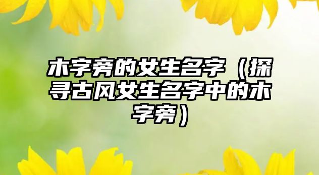 木字旁的女生名字（探寻古风女生名字中的木字旁）