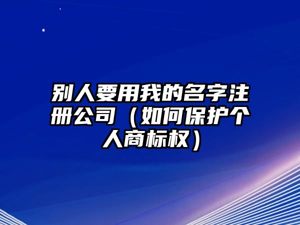 别人要用我的名字注册公司（如何保护个人商标权）