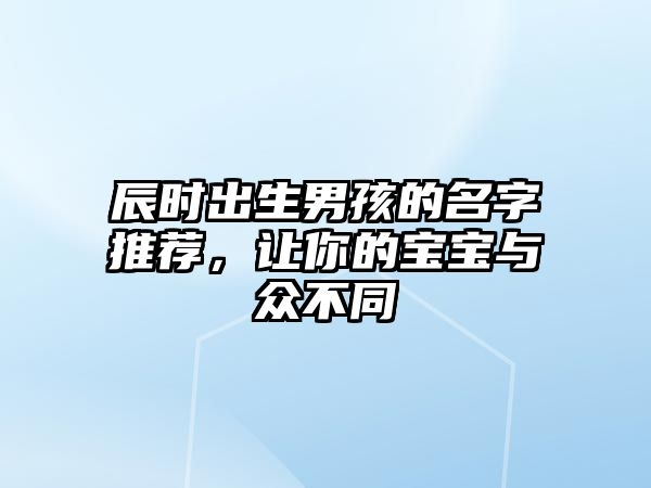 辰时出生男孩的名字推荐，让你的宝宝与众不同