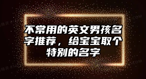 不常用的英文男孩名字推荐，给宝宝取个特别的名字