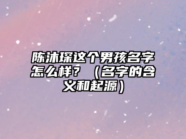 陈沐琛这个男孩名字怎么样？（名字的含义和起源）