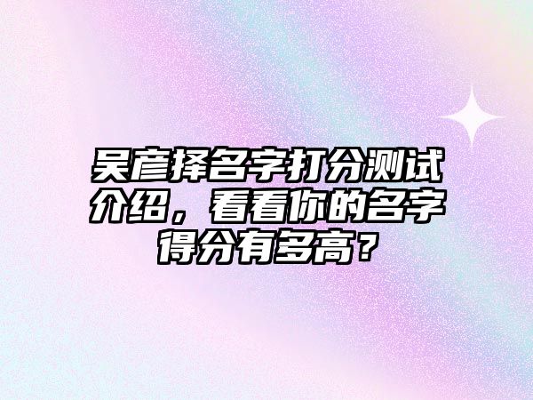 吴彦择名字打分测试介绍，看看你的名字得分有多高？