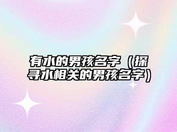 有水的男孩名字（探寻水相关的男孩名字）