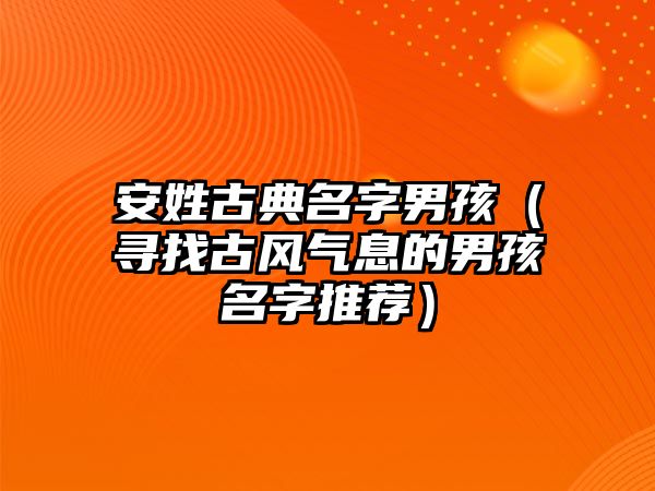 安姓古典名字男孩（寻找古风气息的男孩名字推荐）