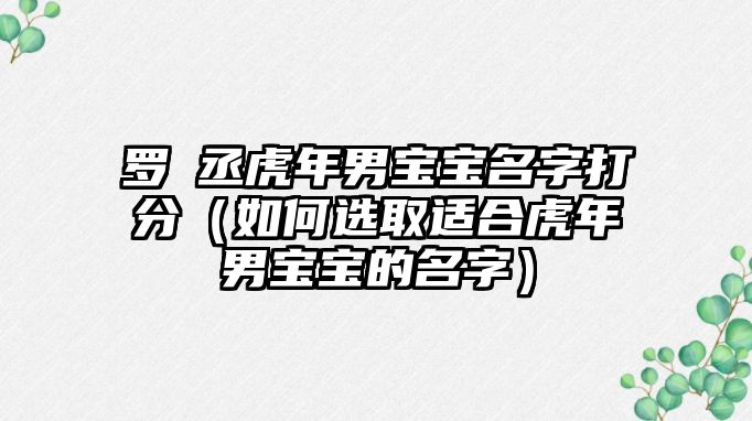 罗璟丞虎年男宝宝名字打分（如何选取适合虎年男宝宝的名字）