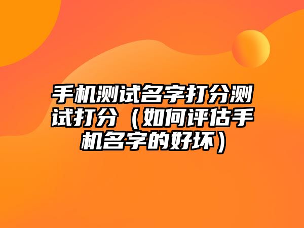 手机测试名字打分测试打分（如何评估手机名字的好坏）